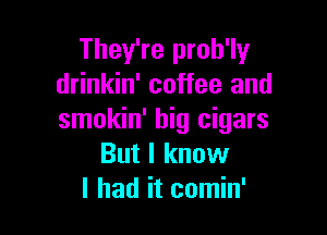 They're proh'ly
drinkin' coffee and

smokin' big cigars
But I know
I had it comin'