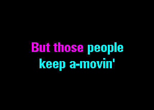 But those people

keep a-movin'