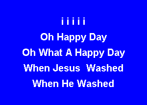 Oh Happy Day
Oh What A Happy Day

When Jesus Washed
When He Washed