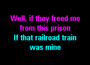 Well, if they freed me
from this prison

If that railroad train
was mine