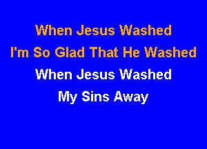 When Jesus Washed
I'm So Glad That He Washed
When Jesus Washed

My Sins Away