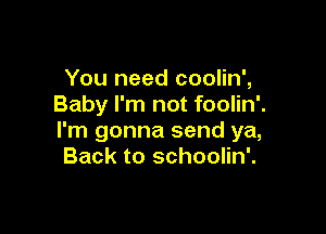 You need coolin',
Baby I'm not foolin'.

I'm gonna send ya,
Back to schoolin'.