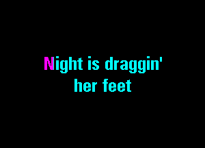 Night is draggin'

her feet