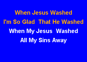 When Jesus Washed
I'm So Glad That He Washed
When My Jesus Washed

All My Sins Away