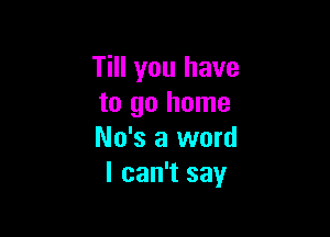 Till you have
to go home

No's a word
I can't say