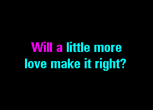 Will a little more

love make it right?