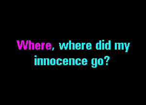 Where, where did my

innocence go?