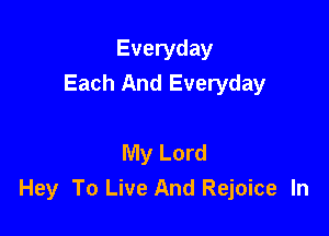 Everyday
Each And Everyday

My Lord
Hey To Live And Rejoice In