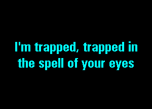 I'm trapped, trapped in

the spell of your eyes