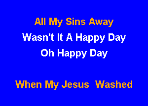 All My Sins Away
Wasn't It A Happy Day

Oh Happy Day

When My Jesus Washed