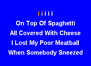 On Top Of Spaghetti
All Covered With Cheese

I Lost My Poor Meatball
When Somebody Sneezed