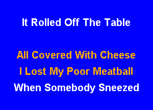 It Rolled Off The Table

All Covered With Cheese

I Lost My Poor Meatball
When Somebody Sneezed