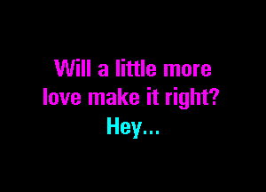 Will a little more

love make it right?
Hey...