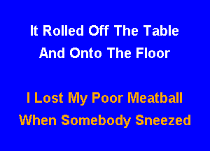 It Rolled Off The Table
And Onto The Floor

I Lost My Poor Meatball
When Somebody Sneezed