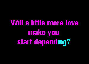 Will a little more love

make you
start depending?