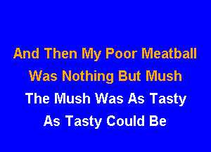 And Then My Poor Meatball
Was Nothing But Mush

The Mush Was As Tasty
As Tasty Could Be