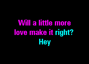 Will a little more

love make it right?
Hey