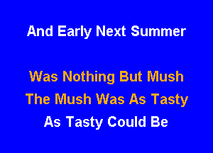 And Early Next Summer

Was Nothing But Mush

The Mush Was As Tasty
As Tasty Could Be