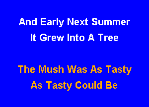 And Early Next Summer
It Grew Into A Tree

The Mush Was As Tasty
As Tasty Could Be