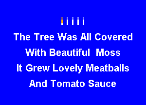 The Tree Was All Covered
With Beautiful Moss

It Grew Lovely Meatballs
And Tomato Sauce