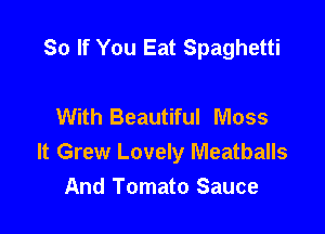 So If You Eat Spaghetti

With Beautiful Moss

It Grew Lovely Meatballs
And Tomato Sauce