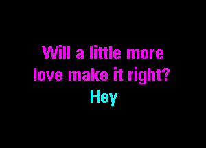 Will a little more

love make it right?
Hey
