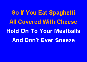 So If You Eat Spaghetti
All Covered With Cheese
Hold On To Your Meatballs

And Don't Ever Sneeze