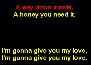 A way down inside,
A honey you need it.

I'm gonna give you my love,
I'm gonna give you my love.