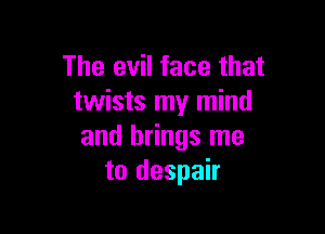 The evil face that
twists my mind

and brings me
to despair