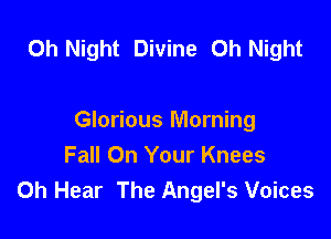 0h Night Divine Oh Night

Glorious Morning
Fall On Your Knees
0h Hear The Angel's Voices