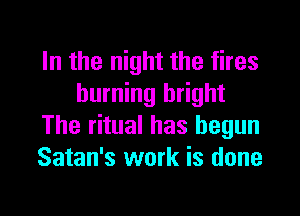 In the night the fires
burning bright

The ritual has begun
Satan's work is done