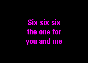 Six six six

the one for
you and me
