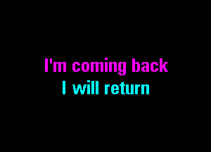 I'm coming back

I will return