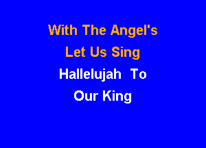 With The Angel's
Let Us Sing
Hallelujah To

Our King