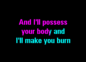 And I'll possess

your body and
I'll make you burn