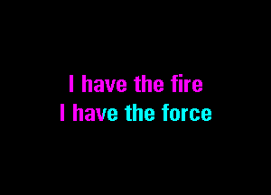 I have the fire

I have the force