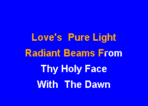 Love's Pure Light

Radiant Beams From
Thy Holy Face
With The Dawn