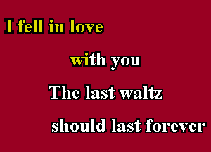 I fell in love

with you

The last waltz

should last forever