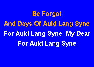 Be Forgot
And Days Of Auld Lang Syne

For Auld Lang Syne My Dear
For Auld Lang Syne