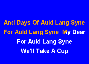 And Days Of Auld Lang Syne

For Auld Lang Syne My Dear
For Auld Lang Syne
We'll Take A Cup