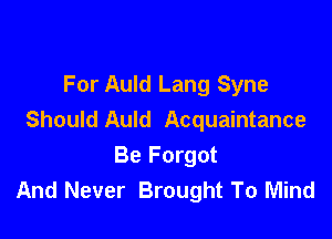 For Auld Lang Syne

Should Auld Acquaintance
Be Forgot
And Never Brought To Mind