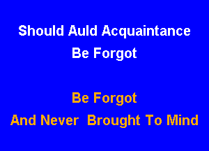 Should Auld Acquaintance
Be Forgot

Be Forgot
And Never Brought To Mind