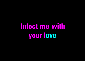 Infect me with

your love
