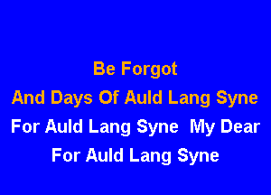 Be Forgot
And Days Of Auld Lang Syne

For Auld Lang Syne My Dear
For Auld Lang Syne