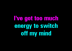 I've got too much

energy to switch
off my mind