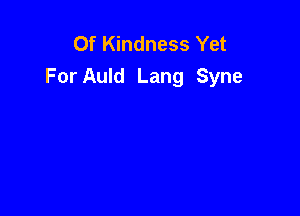 Of Kindness Yet
For Auld Lang Syne