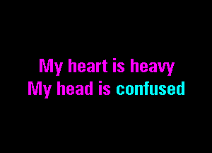 My heart is heavy

My head is confused