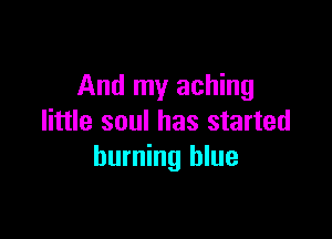 And my aching

little soul has started
burning blue