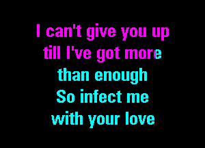 I can't give you up
till I've got more

than enough
So infect me
with your love