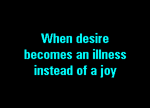 When desire

becomes an illness
instead of a ioy